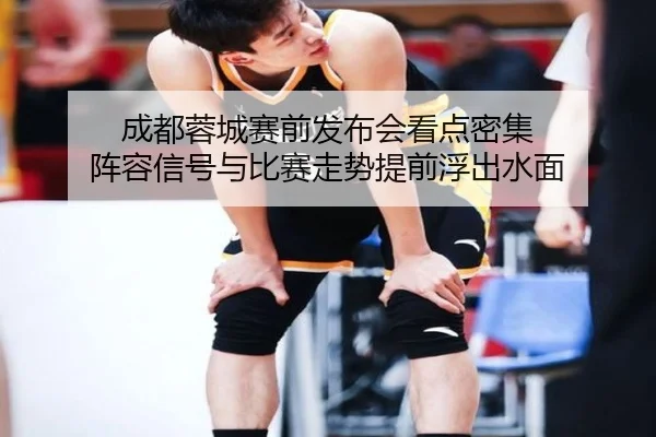 成都蓉城赛前发布会看点密集 阵容信号与比赛走势提前浮出水面