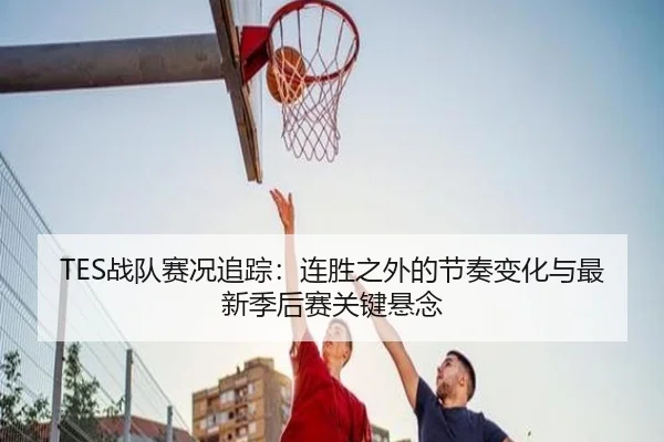 TES战队赛况追踪：连胜之外的节奏变化与最新季后赛关键悬念